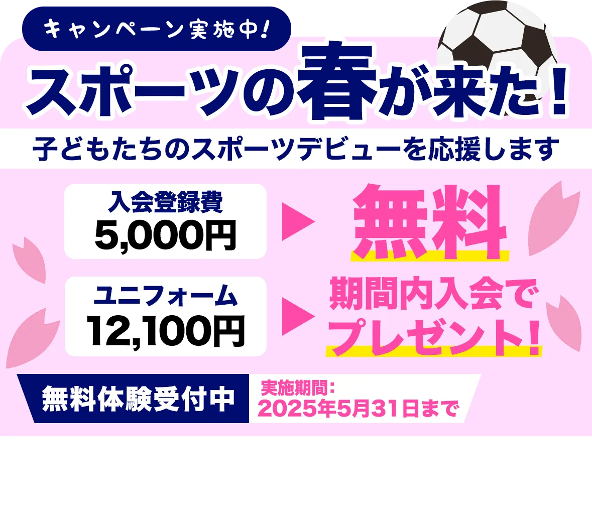 キャンペーン実施中!スポーツの春が来た!子どもたちのスポーツデビューを応援します / 入会登録費 5,000円 → 無料 / ユニフォーム 12,100円 → 期間内入会でプレゼント! / 無料体験受付中 /
実施期間:2025年4月30日まで