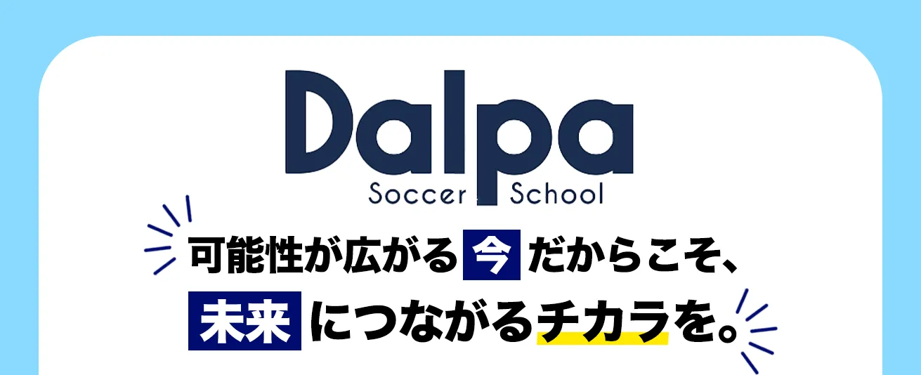 Dalpa Soccer School 可能性が広がる今だからこそ、未来につながるチカラを。