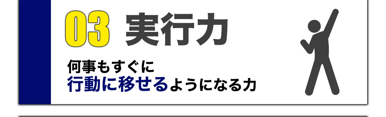 03 実行力 / 何事もすぐに行動に移せるようになる力