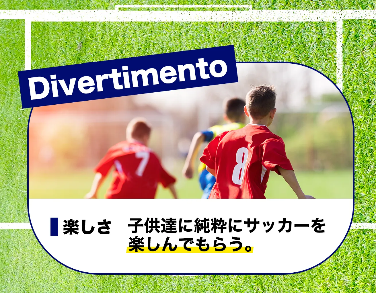 Divertimento 楽しさ 子供達に純粋にサッカーを楽しんでもらう。