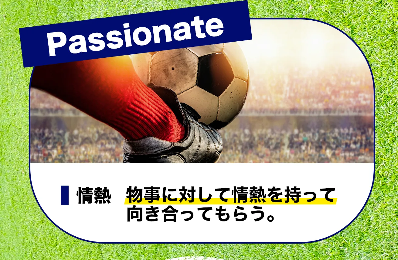 Passionate 情熱 物事に対して情熱を持って向き合ってもらう。